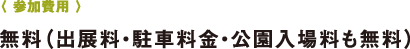〈 參加費用 〉無料（出展料?駐車料金?公園入場料も無料）