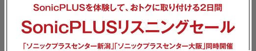 SonicPLUSリスニングセール SonicPLUSを體験して、おトクに取り付ける2日間 「ソニックプラスセンター新潟」「ソニックプラスセンター大阪」同時(shí)開(kāi)催