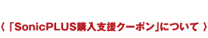 〈 「SonicPLUS購(gòu)入支援クーポン」について 〉