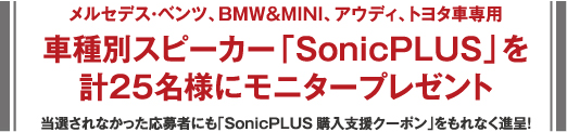 メルセデス?ベンツ、BMW&MINI、アウディ、トヨタ車専用 車種別スピーカー「SonicPLUS」を計(jì)25名様にモニタープレゼント 當(dāng)選されなかった応募者にも「SonicPLUS購(gòu)入支援クーポン」をもれなく進(jìn)呈！