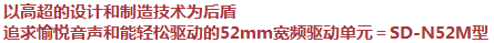 以高超的設(shè)計和制造技術(shù)為后盾，追求愉悅音聲和能輕松驅(qū)動的52mm寬頻驅(qū)動單元＝SD-N52M型