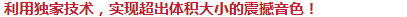與眾不同的獨家技術(shù)，實現(xiàn)超出體積大小的震撼音色！
